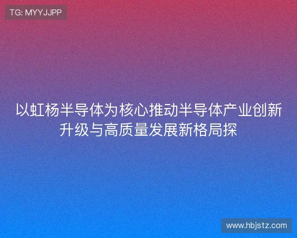 以虹杨半导体为核心推动半导体产业创新升级与高质量发展新格局探