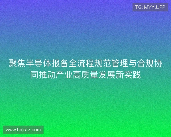 聚焦半导体报备全流程规范管理与合规协同推动产业高质量发展新实践